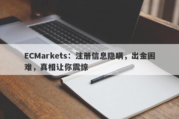 ECMarkets：注册信息隐瞒，出金困难，真相让你震惊-第1张图片-要懂汇