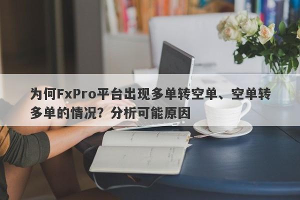 为何FxPro平台出现多单转空单、空单转多单的情况？分析可能原因-第1张图片-要懂汇