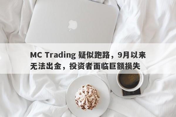 MC Trading 疑似跑路，9月以来无法出金，投资者面临巨额损失-第1张图片-要懂汇