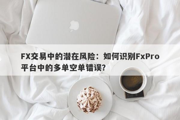 FX交易中的潜在风险：如何识别FxPro平台中的多单空单错误？-第1张图片-要懂汇