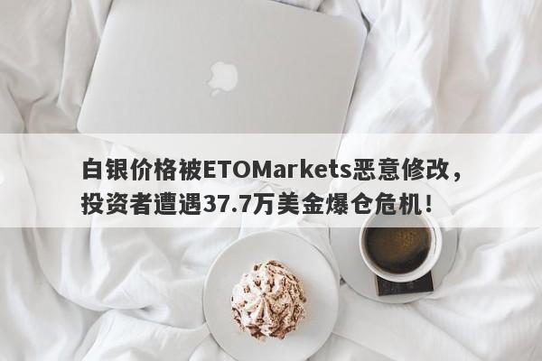 白银价格被ETOMarkets恶意修改，投资者遭遇37.7万美金爆仓危机！-第1张图片-要懂汇