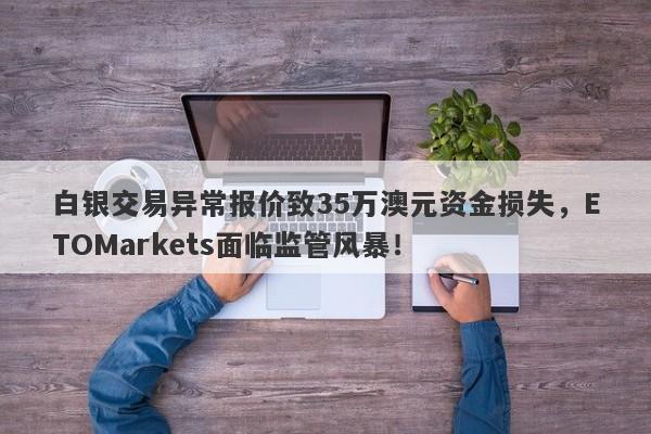 白银交易异常报价致35万澳元资金损失，ETOMarkets面临监管风暴！-第1张图片-要懂汇