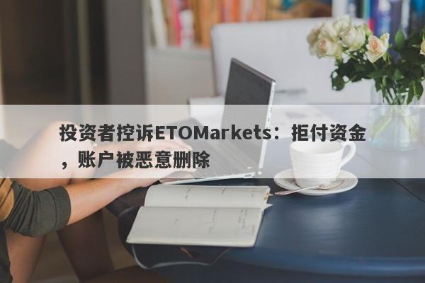 投资者控诉ETOMarkets：拒付资金，账户被恶意删除-第1张图片-要懂汇