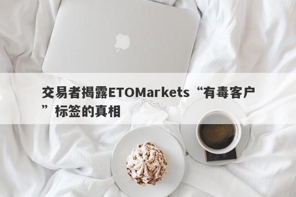 交易者揭露ETOMarkets“有毒客户”标签的真相-第1张图片-要懂汇