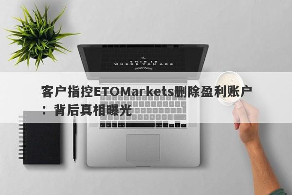 客户指控ETOMarkets删除盈利账户：背后真相曝光-第1张图片-要懂汇