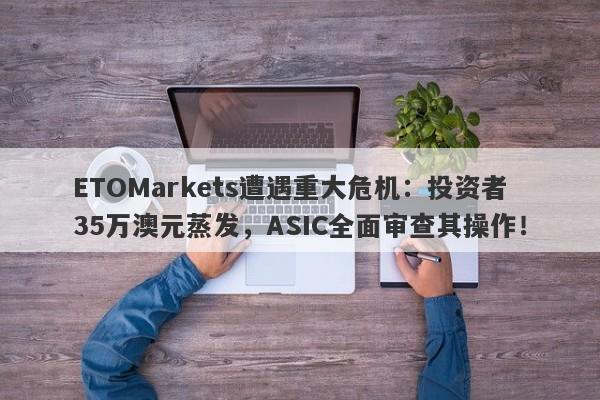 ETOMarkets遭遇重大危机：投资者35万澳元蒸发，ASIC全面审查其操作！-第1张图片-要懂汇