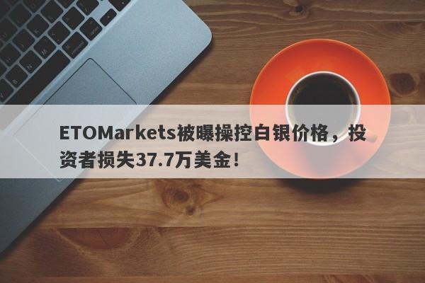 ETOMarkets被曝操控白银价格，投资者损失37.7万美金！-第1张图片-要懂汇