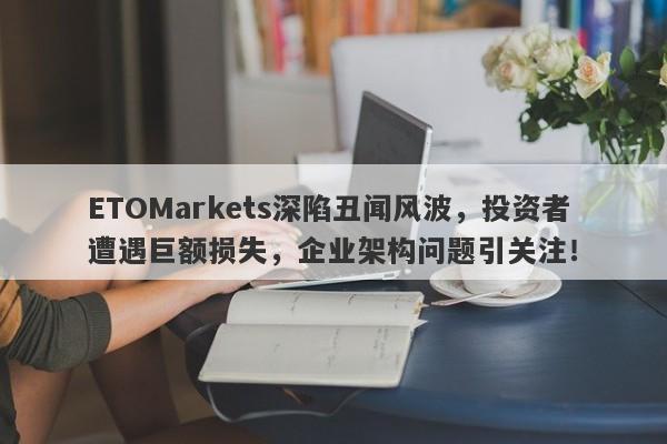 ETOMarkets深陷丑闻风波，投资者遭遇巨额损失，企业架构问题引关注！-第1张图片-要懂汇