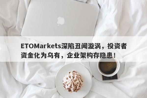 ETOMarkets深陷丑闻漩涡，投资者资金化为乌有，企业架构存隐患！-第1张图片-要懂汇