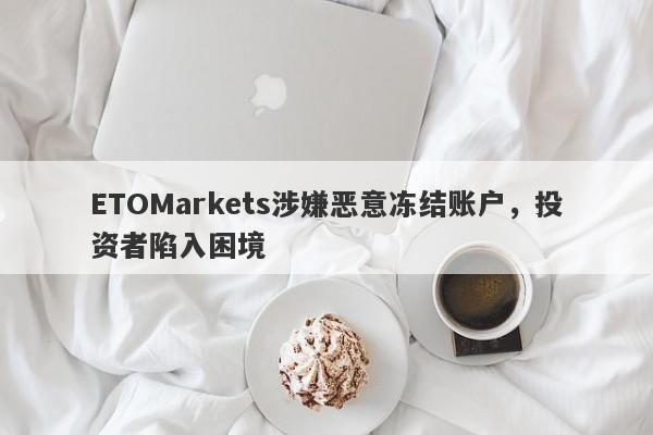 ETOMarkets涉嫌恶意冻结账户，投资者陷入困境-第1张图片-要懂汇