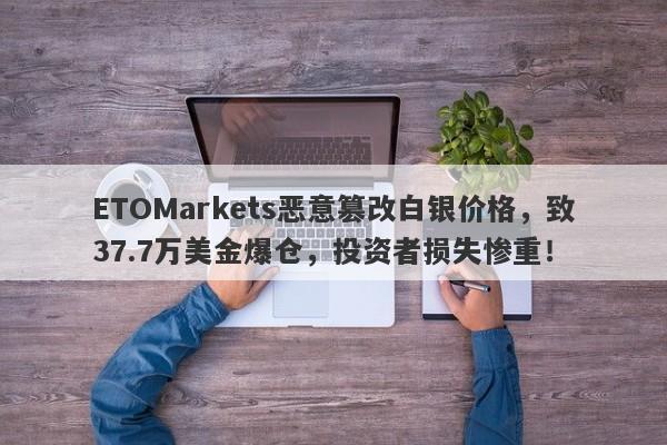 ETOMarkets恶意篡改白银价格，致37.7万美金爆仓，投资者损失惨重！-第1张图片-要懂汇