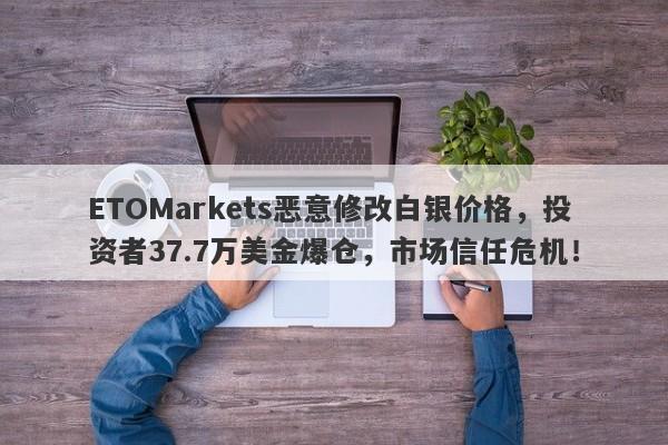 ETOMarkets恶意修改白银价格，投资者37.7万美金爆仓，市场信任危机！-第1张图片-要懂汇