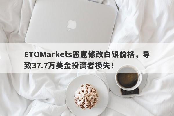 ETOMarkets恶意修改白银价格，导致37.7万美金投资者损失！-第1张图片-要懂汇