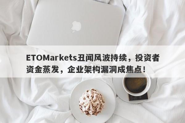 ETOMarkets丑闻风波持续，投资者资金蒸发，企业架构漏洞成焦点！-第1张图片-要懂汇