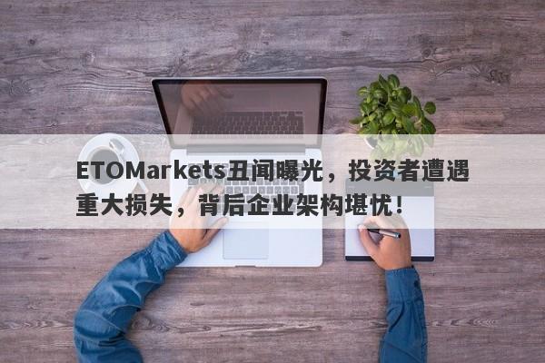 ETOMarkets丑闻曝光，投资者遭遇重大损失，背后企业架构堪忧！-第1张图片-要懂汇