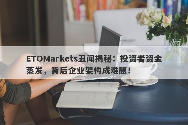 ETOMarkets丑闻揭秘：投资者资金蒸发，背后企业架构成难题！-第1张图片-要懂汇