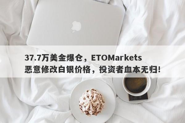 37.7万美金爆仓，ETOMarkets恶意修改白银价格，投资者血本无归！-第1张图片-要懂汇