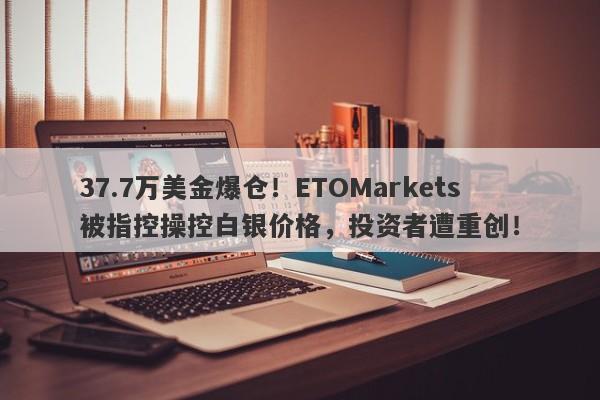 37.7万美金爆仓！ETOMarkets被指控操控白银价格，投资者遭重创！-第1张图片-要懂汇