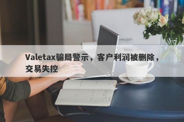 Valetax骗局警示，客户利润被删除，交易失控-第1张图片-要懂汇