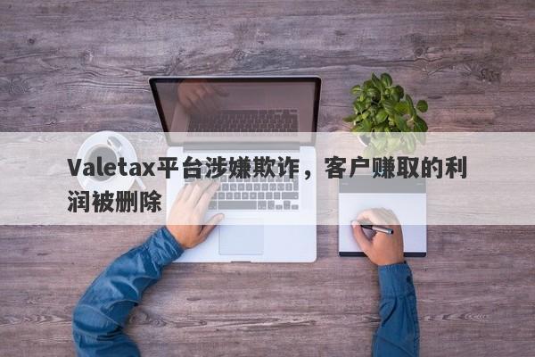 Valetax平台涉嫌欺诈，客户赚取的利润被删除-第1张图片-要懂汇