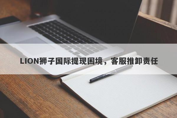 LION狮子国际提现困境，客服推卸责任-第1张图片-要懂汇