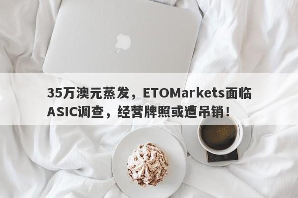 35万澳元蒸发，ETOMarkets面临ASIC调查，经营牌照或遭吊销！-第1张图片-要懂汇