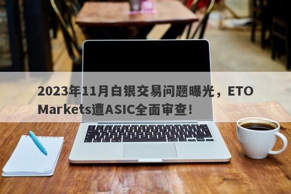 2023年11月白银交易问题曝光，ETOMarkets遭ASIC全面审查！-第1张图片-要懂汇