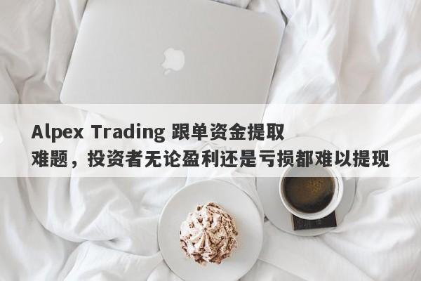 Alpex Trading 跟单资金提取难题，投资者无论盈利还是亏损都难以提现-第1张图片-要懂汇