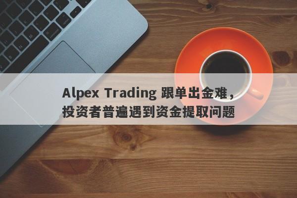 Alpex Trading 跟单出金难，投资者普遍遇到资金提取问题-第1张图片-要懂汇