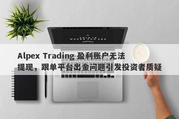 Alpex Trading 盈利账户无法提现，跟单平台出金问题引发投资者质疑-第1张图片-要懂汇