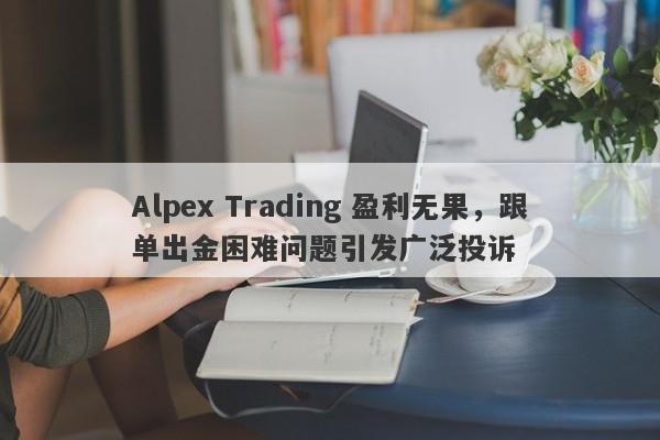 Alpex Trading 盈利无果，跟单出金困难问题引发广泛投诉-第1张图片-要懂汇