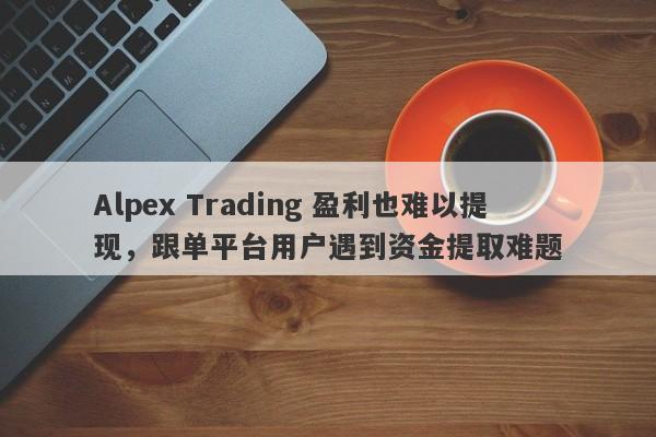 Alpex Trading 盈利也难以提现，跟单平台用户遇到资金提取难题-第1张图片-要懂汇