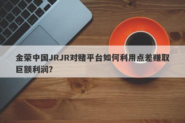 金荣中国JRJR对赌平台如何利用点差赚取巨额利润？-第1张图片-要懂汇