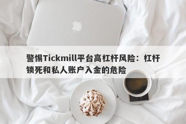 警惕Tickmill平台高杠杆风险：杠杆锁死和私人账户入金的危险-第1张图片-要懂汇