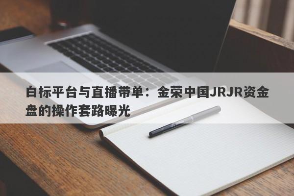 白标平台与直播带单：金荣中国JRJR资金盘的操作套路曝光-第1张图片-要懂汇