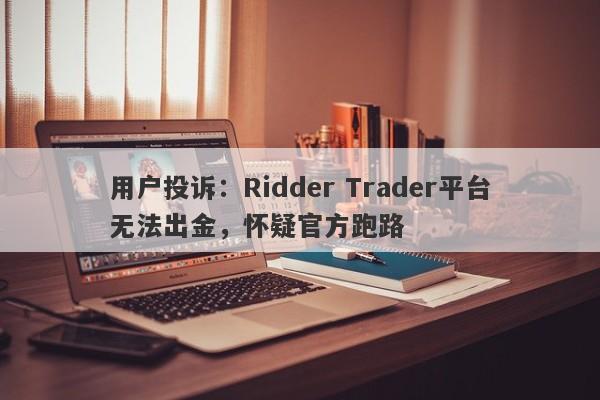 用户投诉：Ridder Trader平台无法出金，怀疑官方跑路-第1张图片-要懂汇