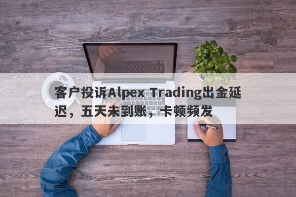 客户投诉Alpex Trading出金延迟，五天未到账，卡顿频发-第1张图片-要懂汇