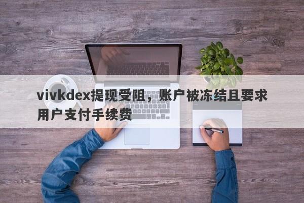 vivkdex提现受阻，账户被冻结且要求用户支付手续费-第1张图片-要懂汇