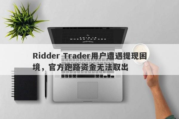 Ridder Trader用户遭遇提现困境，官方跑路资金无法取出-第1张图片-要懂汇