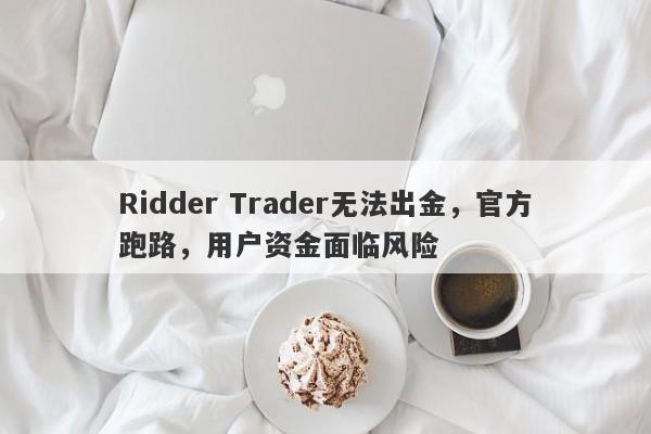 Ridder Trader无法出金，官方跑路，用户资金面临风险-第1张图片-要懂汇