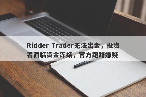 Ridder Trader无法出金，投资者面临资金冻结，官方跑路嫌疑-第1张图片-要懂汇