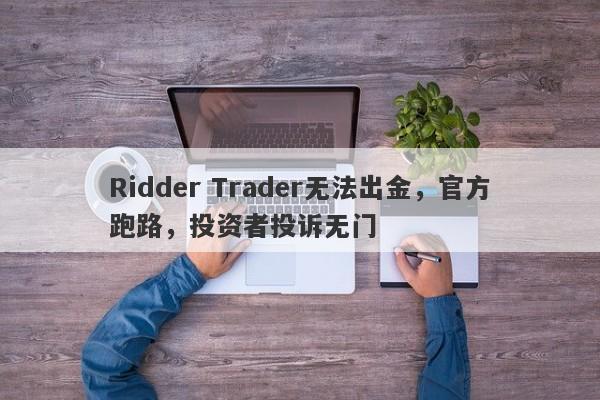 Ridder Trader无法出金，官方跑路，投资者投诉无门-第1张图片-要懂汇