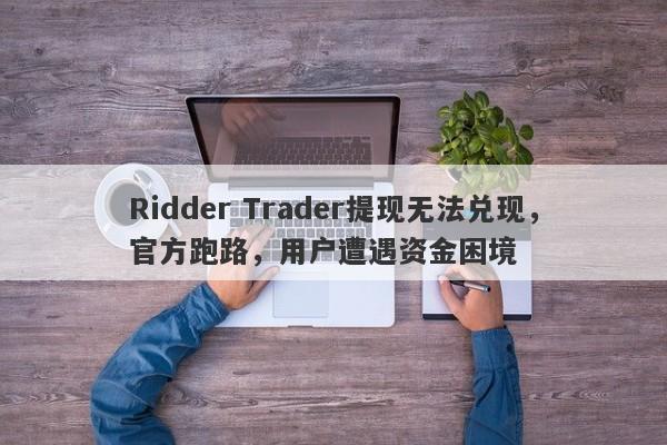 Ridder Trader提现无法兑现，官方跑路，用户遭遇资金困境-第1张图片-要懂汇