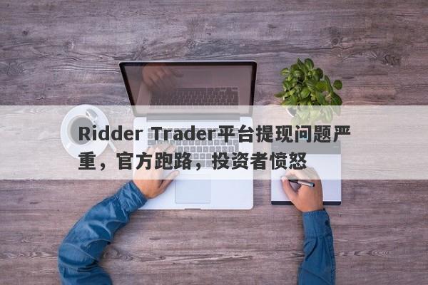 Ridder Trader平台提现问题严重，官方跑路，投资者愤怒-第1张图片-要懂汇