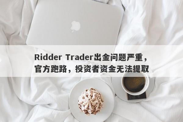 Ridder Trader出金问题严重，官方跑路，投资者资金无法提取-第1张图片-要懂汇