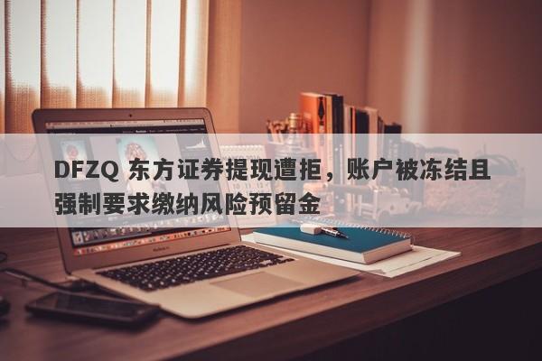 DFZQ 东方证券提现遭拒，账户被冻结且强制要求缴纳风险预留金-第1张图片-要懂汇