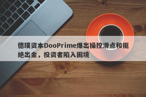 德璞资本DooPrime爆出操控滑点和拒绝出金，投资者陷入困境-第1张图片-要懂汇