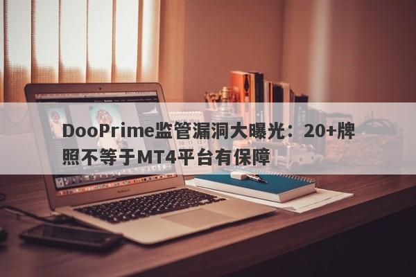 DooPrime监管漏洞大曝光：20+牌照不等于MT4平台有保障-第1张图片-要懂汇