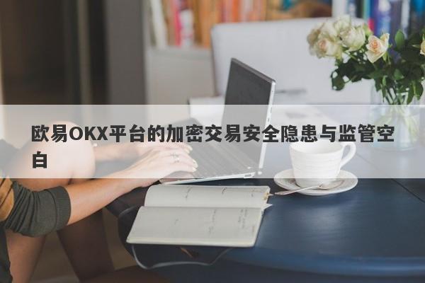 欧易OKX平台的加密交易安全隐患与监管空白-第1张图片-要懂汇