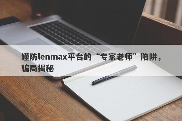 谨防lenmax平台的“专家老师”陷阱，骗局揭秘-第1张图片-要懂汇